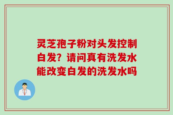 灵芝孢子粉对头发控制白发？请问真有洗发水能改变白发的洗发水吗