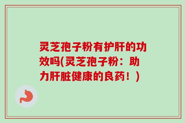 灵芝孢子粉有护肝的功效吗(灵芝孢子粉：助力肝脏健康的良药！)