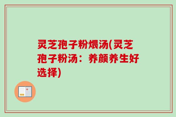 灵芝孢子粉煨汤(灵芝孢子粉汤：养颜养生好选择)