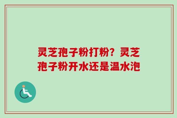 灵芝孢子粉打粉？灵芝孢子粉开水还是温水泡