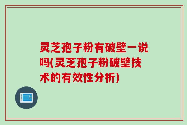 灵芝孢子粉有破壁一说吗(灵芝孢子粉破壁技术的有效性分析)