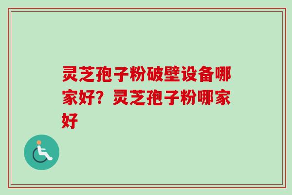 灵芝孢子粉破壁设备哪家好？灵芝孢子粉哪家好
