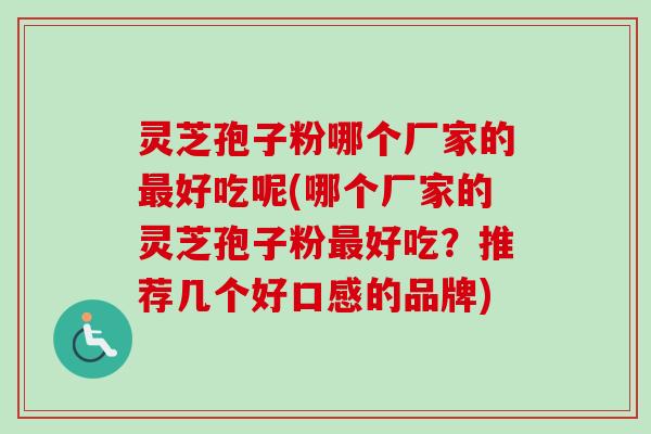 灵芝孢子粉哪个厂家的最好吃呢(哪个厂家的灵芝孢子粉最好吃？推荐几个好口感的品牌)
