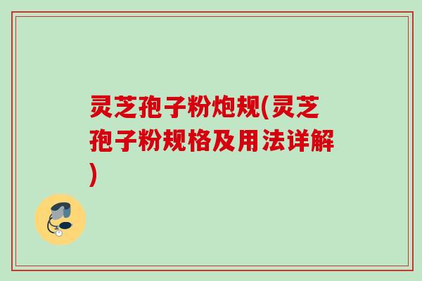 灵芝孢子粉炮规(灵芝孢子粉规格及用法详解)