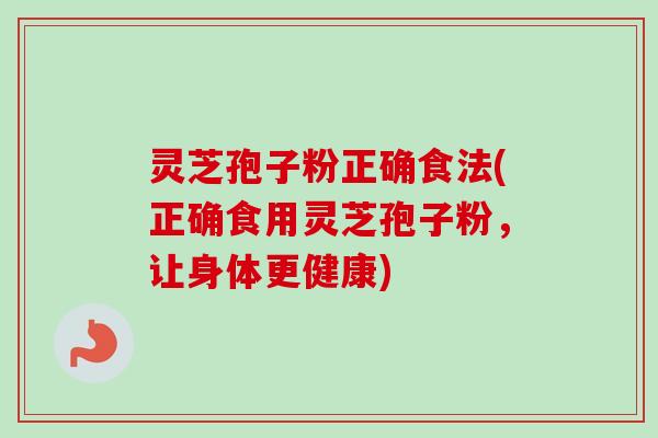 灵芝孢子粉正确食法(正确食用灵芝孢子粉，让身体更健康)