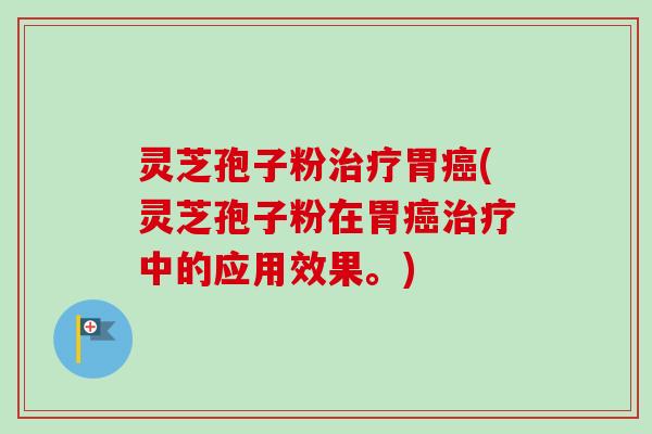 灵芝孢子粉胃(灵芝孢子粉在胃中的应用效果。)
