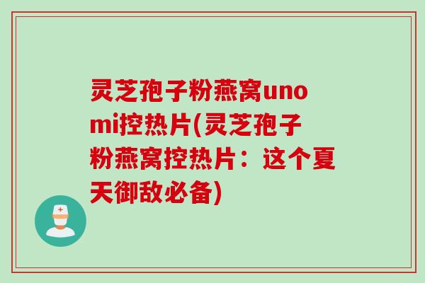 灵芝孢子粉燕窝unomi控热片(灵芝孢子粉燕窝控热片：这个夏天御敌必备)