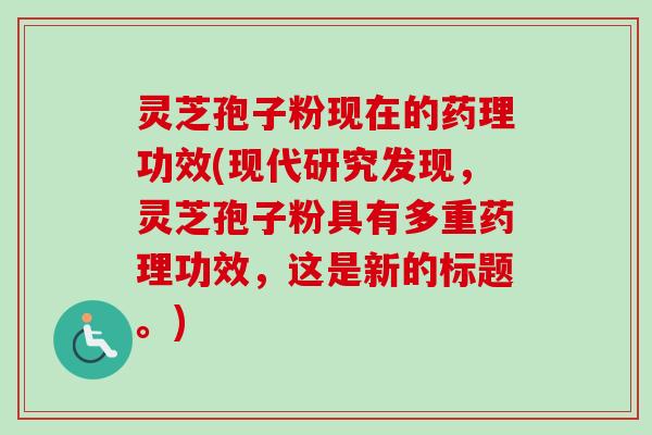 灵芝孢子粉现在的药理功效(现代研究发现,灵芝孢子粉具有多重药理功效,这是新的标题。) 灵芝孢子粉现在的药理功效(现代研究发现,灵芝孢子粉具有多重药理功效,这是新的标题。)