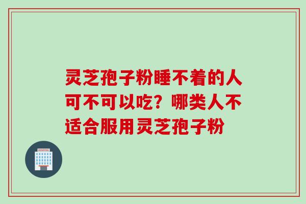 灵芝孢子粉睡不着的人可不可以吃？哪类人不适合服用灵芝孢子粉