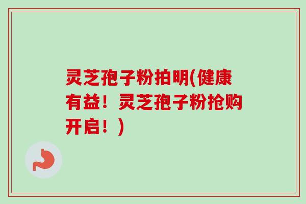 灵芝孢子粉拍明(健康有益！灵芝孢子粉抢购开启！)