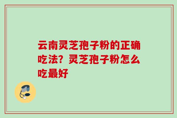 云南灵芝孢子粉的正确吃法？灵芝孢子粉怎么吃最好