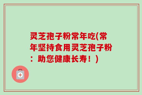 灵芝孢子粉常年吃(常年坚持食用灵芝孢子粉：助您健康长寿！)