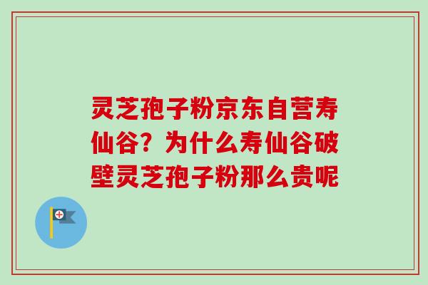 灵芝孢子粉京东自营寿仙谷?为什么寿仙谷破壁灵芝孢子粉那么贵呢 灵芝孢子粉京东自营寿仙谷?为什么寿仙谷破壁灵芝孢子粉那么贵呢
