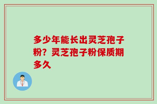 多少年能长出灵芝孢子粉？灵芝孢子粉保质期多久