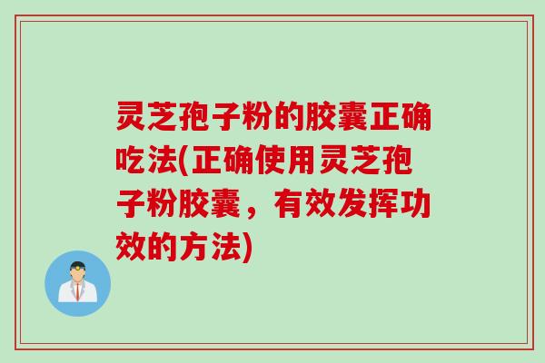 灵芝孢子粉的胶囊正确吃法(正确使用灵芝孢子粉胶囊,有效发挥功效的方法) 灵芝孢子粉的胶囊正确吃法(正确使用灵芝孢子粉胶囊,有效发挥功效的方法)