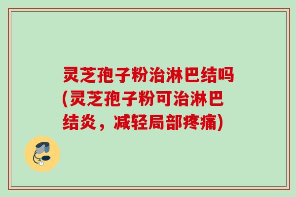 灵芝孢子粉治淋巴结吗(灵芝孢子粉可治淋巴结炎，减轻局部疼痛)