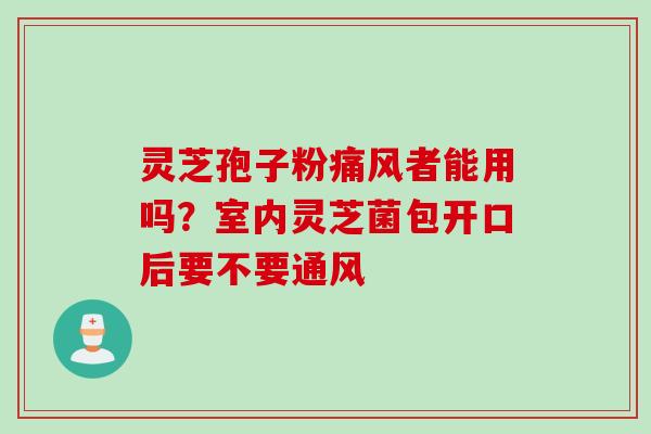 灵芝孢子粉痛风者能用吗？室内灵芝菌包开口后要不要通风