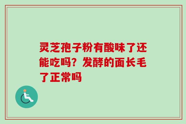 灵芝孢子粉有酸味了还能吃吗？发酵的面长毛了正常吗