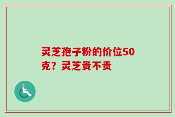 灵芝孢子粉的价位50克？灵芝贵不贵