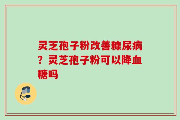 灵芝孢子粉改善糠尿病？灵芝孢子粉可以降血糖吗