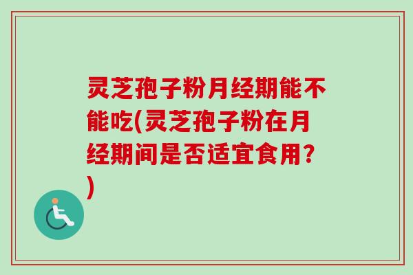 灵芝孢子粉月经期能不能吃(灵芝孢子粉在月经期间是否适宜食用？)
