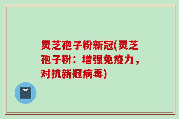灵芝孢子粉新冠(灵芝孢子粉：增强免疫力，对抗新冠病毒)