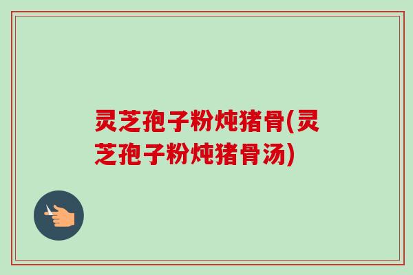 灵芝孢子粉炖猪骨(灵芝孢子粉炖猪骨汤) 灵芝孢子粉炖猪骨(灵芝孢子粉炖猪骨汤)