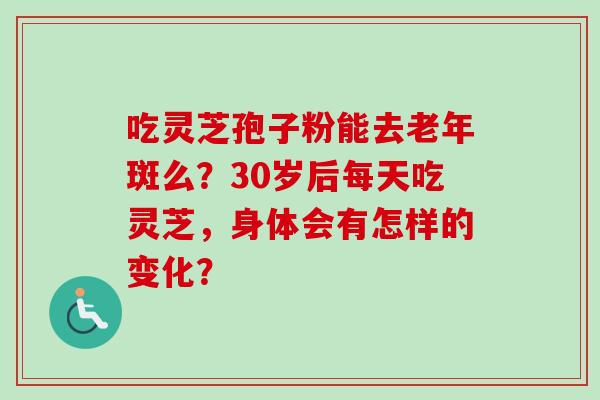 吃灵芝孢子粉能去老年斑么？30岁后每天吃灵芝，身体会有怎样的变化？