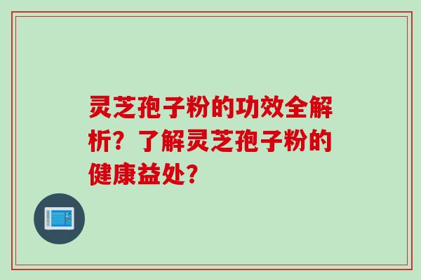 灵芝孢子粉的功效全解析？了解灵芝孢子粉的健康益处？