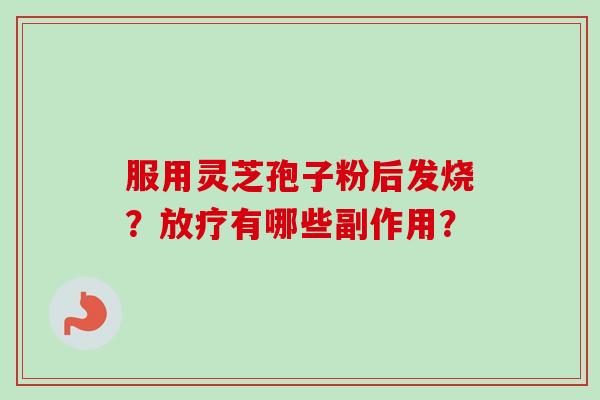 服用灵芝孢子粉后发烧？放疗有哪些副作用？