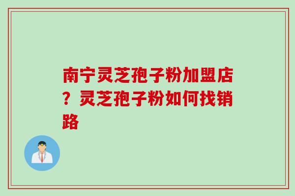 南宁灵芝孢子粉加盟店？灵芝孢子粉如何找销路