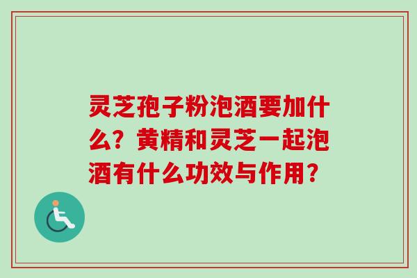 灵芝孢子粉泡酒要加什么？黄精和灵芝一起泡酒有什么功效与作用？