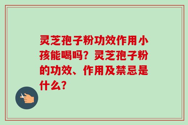 灵芝孢子粉功效作用小孩能喝吗？灵芝孢子粉的功效、作用及禁忌是什么？