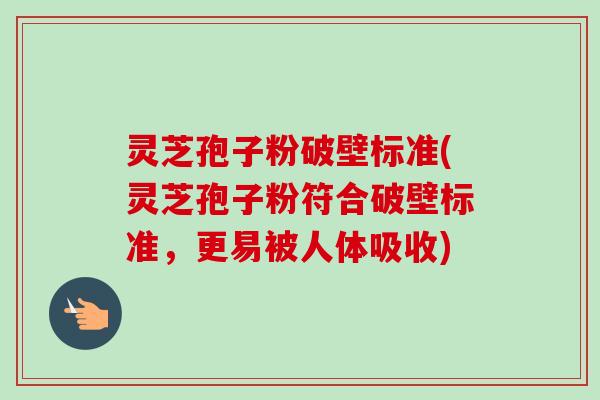 灵芝孢子粉破壁标准(灵芝孢子粉符合破壁标准，更易被人体吸收)