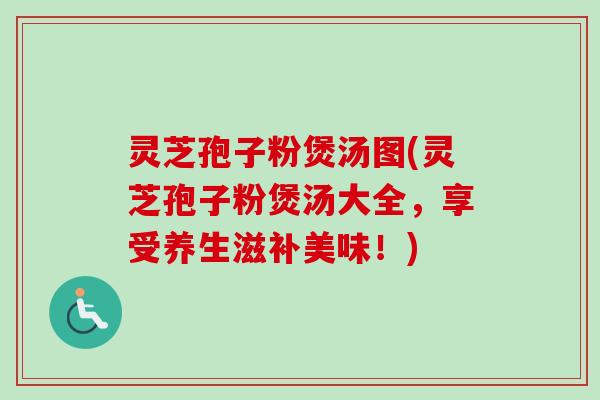 灵芝孢子粉煲汤图(灵芝孢子粉煲汤大全，享受养生滋补美味！)