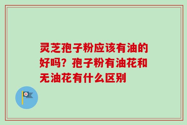 灵芝孢子粉应该有油的好吗？孢子粉有油花和无油花有什么区别