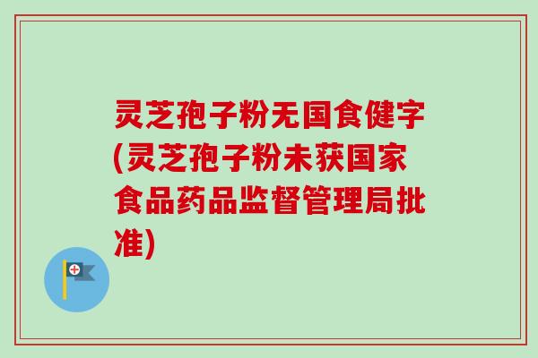 灵芝孢子粉无国食健字(灵芝孢子粉未获国家食品药品监督管理局批准)