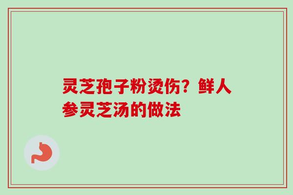 灵芝孢子粉烫伤？鲜人参灵芝汤的做法
