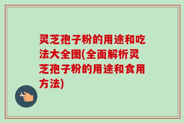 灵芝孢子粉的用途和吃法大全图(全面解析灵芝孢子粉的用途和食用方法)