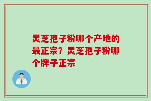 灵芝孢子粉哪个产地的正宗?灵芝孢子粉哪个牌子正宗 灵芝孢子粉哪个产地的正宗?灵芝孢子粉哪个牌子正宗