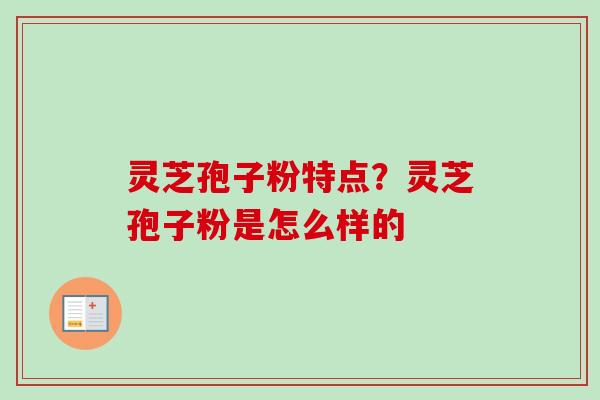 灵芝孢子粉特点？灵芝孢子粉是怎么样的