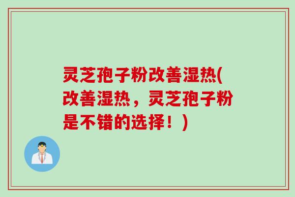 灵芝孢子粉改善湿热(改善湿热，灵芝孢子粉是不错的选择！)