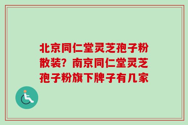 北京同仁堂灵芝孢子粉散装?南京同仁堂灵芝孢子粉旗下牌子有几家 北京同仁堂灵芝孢子粉散装?南京同仁堂灵芝孢子粉旗下牌子有几家