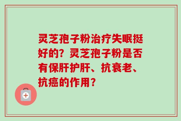 灵芝孢子粉治疗失眠挺好的？灵芝孢子粉是否有保肝护肝、抗衰老、抗癌的作用？