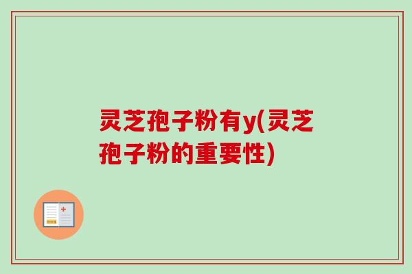灵芝孢子粉有y(灵芝孢子粉的重要性)