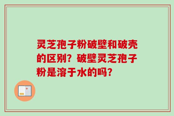 灵芝孢子粉破壁和破壳的区别?破壁灵芝孢子粉是溶于水的吗? 灵芝孢子粉破壁和破壳的区别?破壁灵芝孢子粉是溶于水的吗?