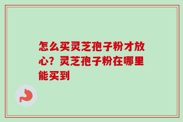 怎么买灵芝孢子粉才放心？灵芝孢子粉在哪里能买到