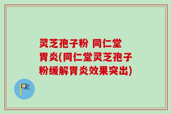 灵芝孢子粉 同仁堂 胃炎(同仁堂灵芝孢子粉缓解胃炎效果突出)