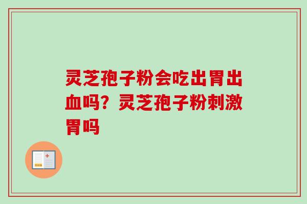 灵芝孢子粉会吃出胃出吗?灵芝孢子粉刺激胃吗 灵芝孢子粉会吃出胃出吗?灵芝孢子粉刺激胃吗