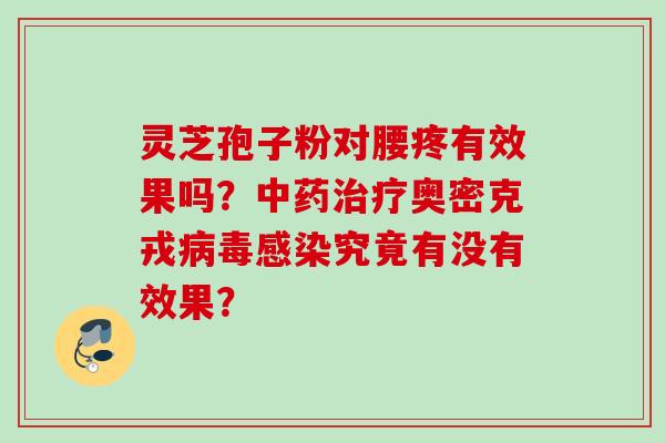 灵芝孢子粉对腰疼有效果吗？中药治疗奥密克戎病毒感染究竟有没有效果？